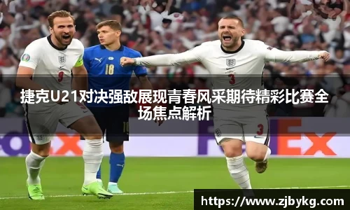 熊猫体育捷克U21对决强敌展现青春风采期待精彩比赛全场焦点解析