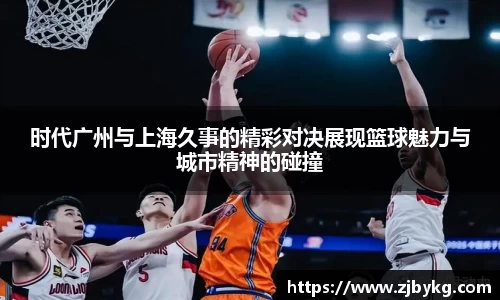 熊猫体育时代广州与上海久事的精彩对决展现篮球魅力与城市精神的碰撞
