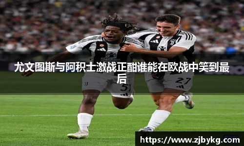 熊猫体育尤文图斯与阿积士激战正酣谁能在欧战中笑到最后